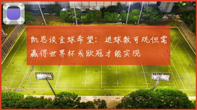 凯恩谈金球希望：进球数可观但需赢得世界杯或欧冠才能实现