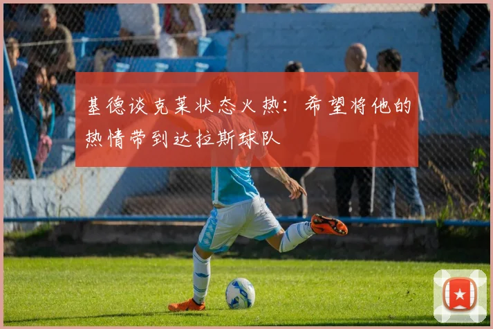 基德谈克莱状态火热：希望将他的热情带到达拉斯球队