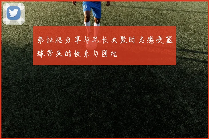 弗拉格分享与兄长共聚时光感受篮球带来的快乐与团结