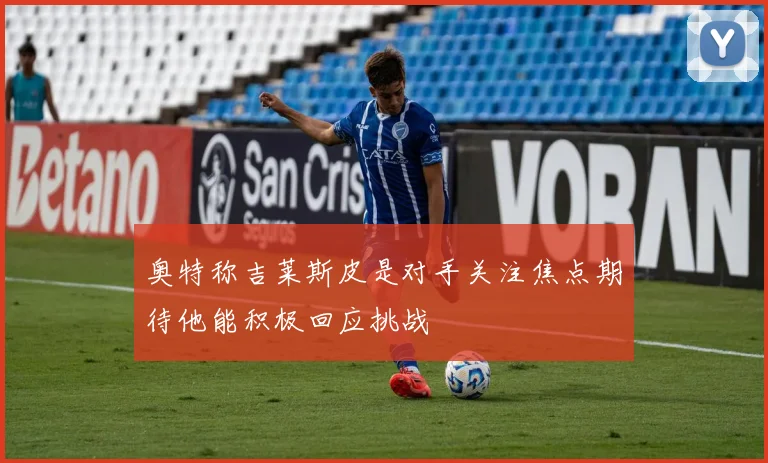 奥特称吉莱斯皮是对手关注焦点期待他能积极回应挑战