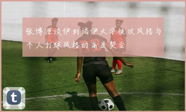 张博源谈伊利诺伊大学快攻风格与个人打球风格的高度契合