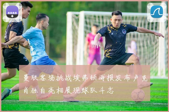 曼联客场挑战埃弗顿海报发布卢克肖独自亮相展现球队斗志