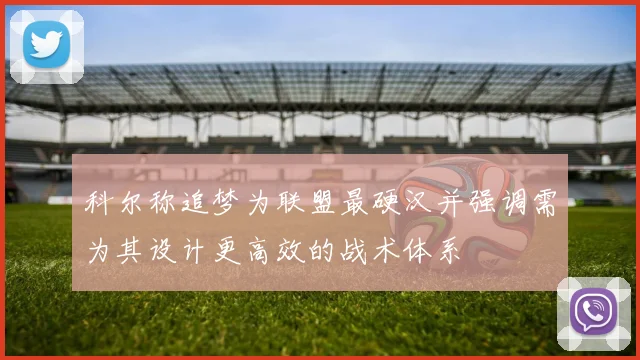 科尔称追梦为联盟最硬汉并强调需为其设计更高效的战术体系